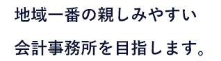 地域一番の親しみやすい会計事務所を目指します！